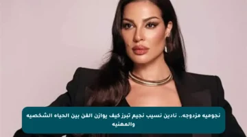 نجومية مزدوجة.. نادين نسيب نجيم تبرز كيف يوازن الفن بين الحياة الشخصية والمهنية